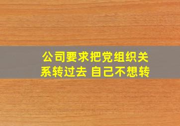 公司要求把党组织关系转过去 自己不想转